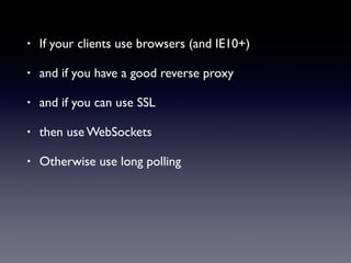 • If your clients use browsers (and IE10+)
• and if you have a good reverse proxy
• and if you can use SSL
• then use WebSockets
• Otherwise use long polling
 