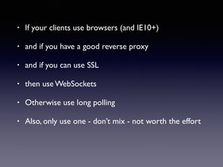 • If your clients use browsers (and IE10+)
• and if you have a good reverse proxy
• and if you can use SSL
• then use WebSockets
• Otherwise use long polling
• Also, only use one - don’t mix - not worth the effort
 