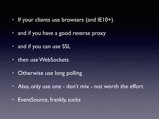 • If your clients use browsers (and IE10+)
• and if you have a good reverse proxy
• and if you can use SSL
• then use WebSockets
• Otherwise use long polling
• Also, only use one - don’t mix - not worth the effort
• EventSource, frankly, sucks
 