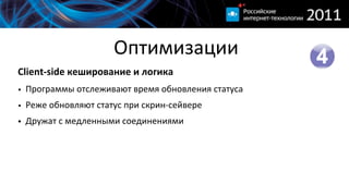 Оптимизации
Client-­‐side  кеширование  и  логика
• Программы  отслеживают  время  обновления  статуса
• Реже  обновляют  статус  при  скрин-­‐сейвере
• Дружат  с  медленными  соединениями
 