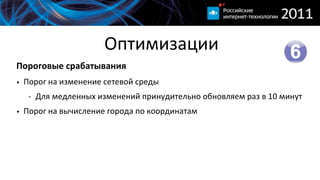 Оптимизации
Пороговые  срабатывания
• Порог  на  изменение  сетевой  среды
   -­‐ Для  медленных  изменений  принудительно  обновляем  раз  в  10  минут
• Порог  на  вычисление  города  по  координатам
 