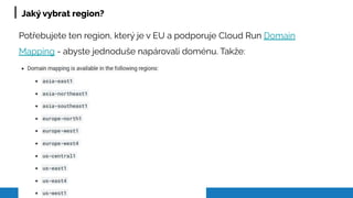 Jaký vybrat region?
Potřebujete ten region, který je v EU a podporuje Cloud Run Domain
Mapping - abyste jednoduše napárovali doménu. Takže:
 