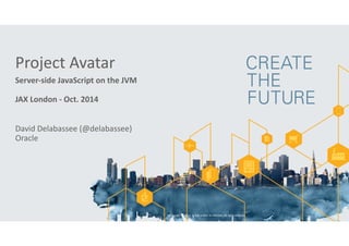 Copyright 
© 
2014, 
Oracle 
and/or 
its 
affiliates. 
All 
rights 
reserved. 
Project 
Avatar 
Server-­‐side 
JavaScript 
on 
the 
JVM 
! 
JAX 
London 
-­‐ 
Oct. 
2014 
David 
Delabassee 
(@delabassee) 
Oracle 
 