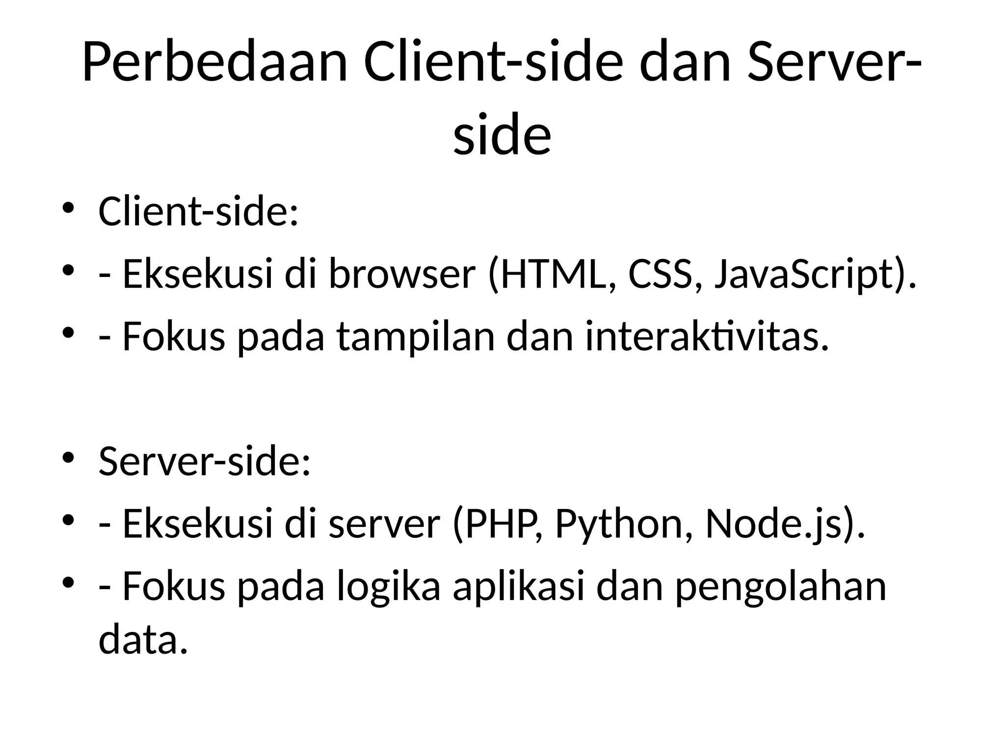 Perbedaan Client-side dan Server-
side
• Client-side:
• - Eksekusi di browser (HTML, CSS, JavaScript).
• - Fokus pada tampilan dan interaktivitas.
• Server-side:
• - Eksekusi di server (PHP, Python, Node.js).
• - Fokus pada logika aplikasi dan pengolahan
data.
 