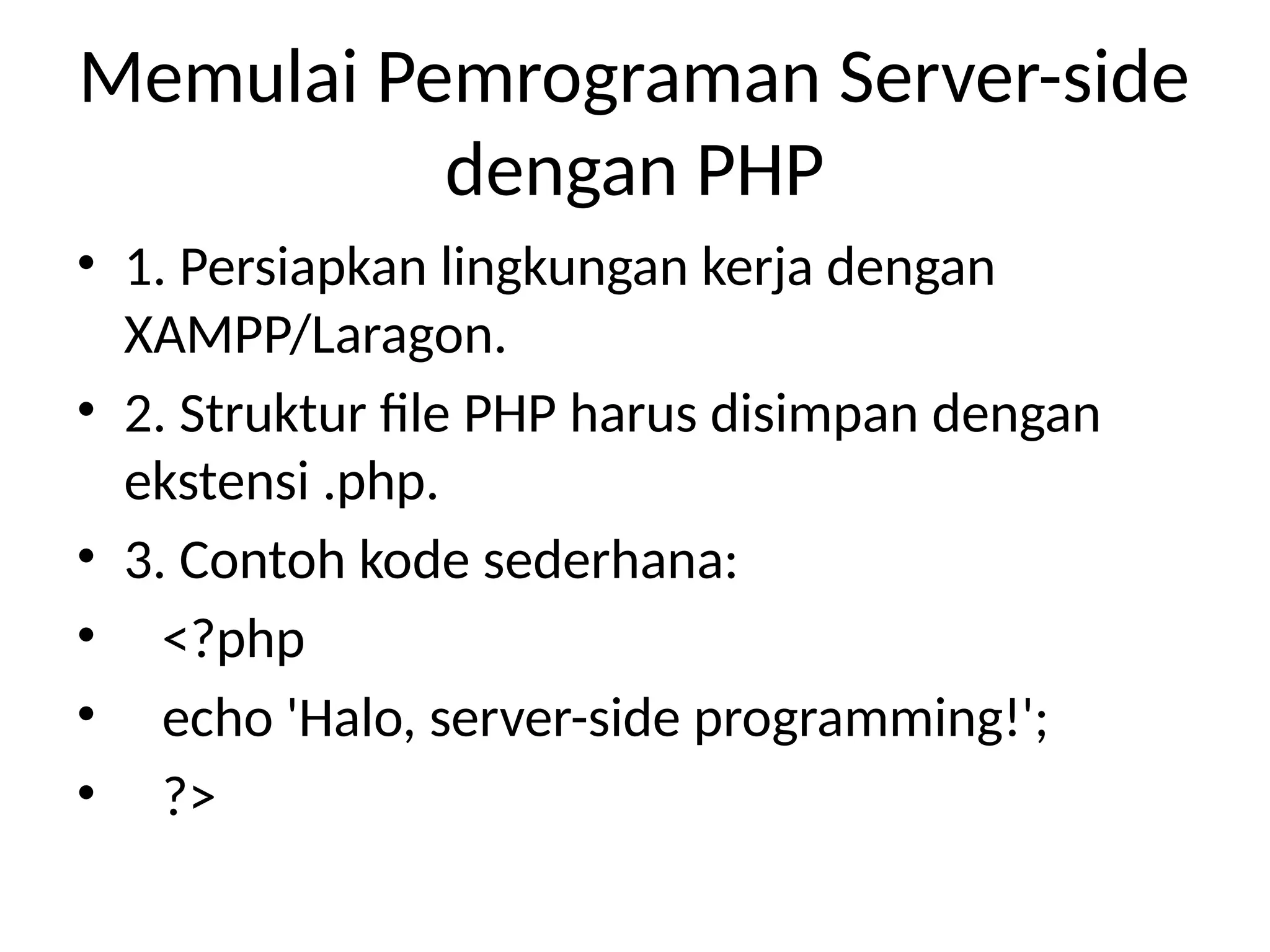 Memulai Pemrograman Server-side
dengan PHP
• 1. Persiapkan lingkungan kerja dengan
XAMPP/Laragon.
• 2. Struktur file PHP harus disimpan dengan
ekstensi .php.
• 3. Contoh kode sederhana:
• <?php
• echo 'Halo, server-side programming!';
• ?>
 