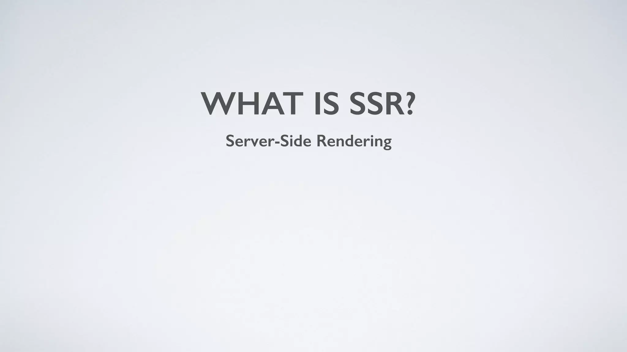 WHAT IS SSR?
Server-Side Rendering
 