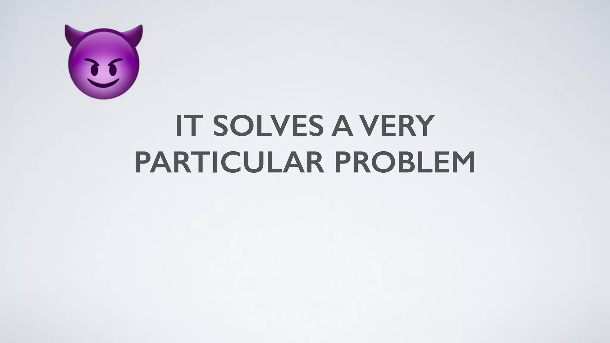 IT SOLVES A VERY 
PARTICULAR PROBLEM
😈
 