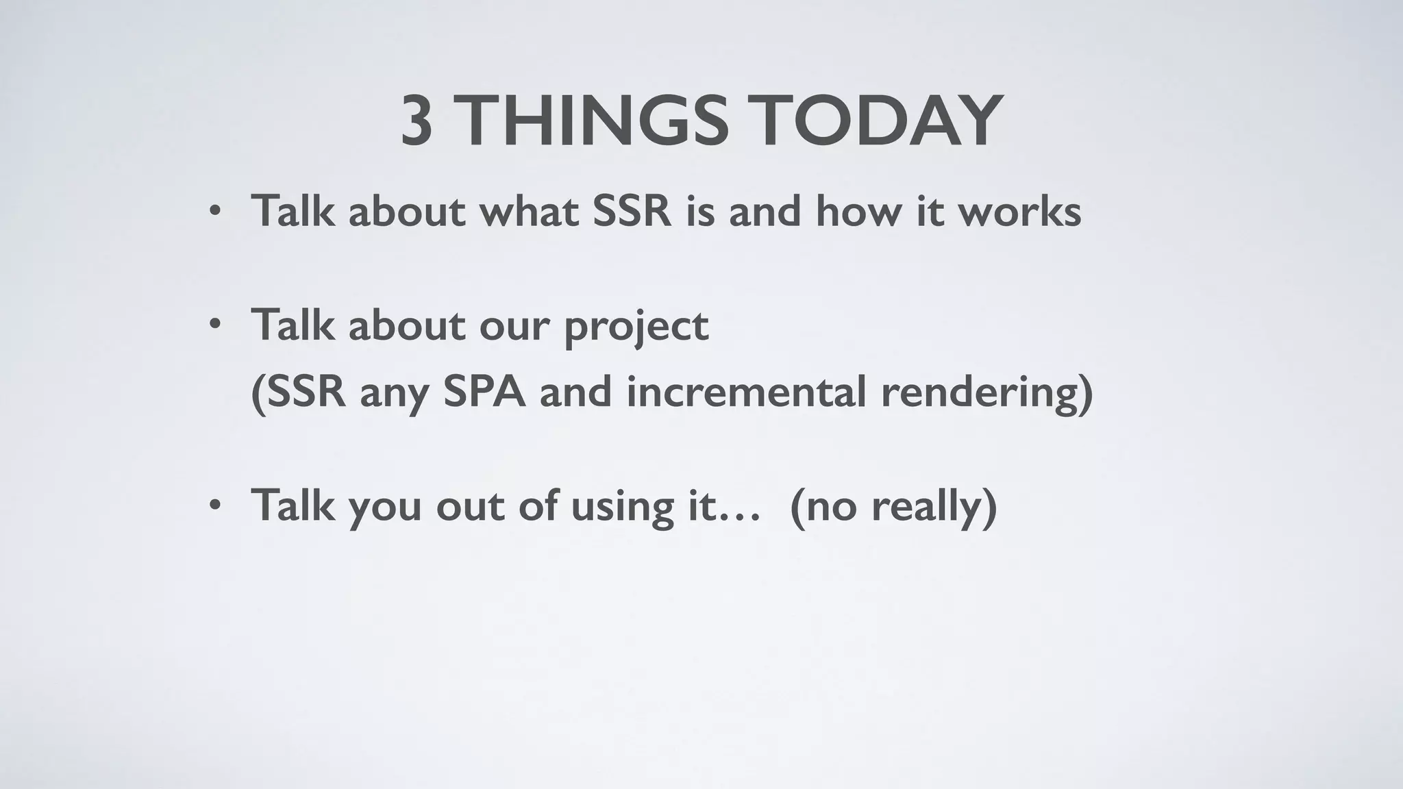 3 THINGS TODAY
• Talk about what SSR is and how it works
• Talk about our project 
(SSR any SPA and incremental rendering)
• Talk you out of using it… (no really)
 