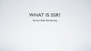 WHAT IS SSR?
Server-Side Rendering
 