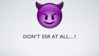 DON’T SSR AT ALL…?
😈
 