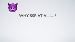 WHY SSR AT ALL…?
😈
 