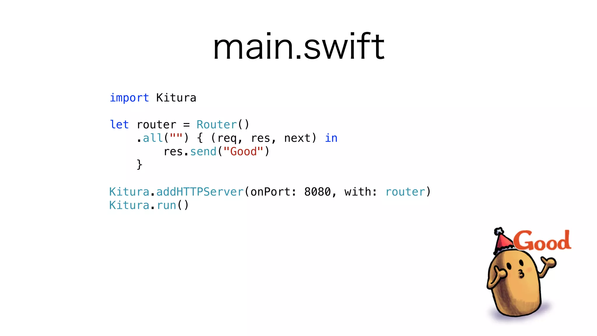 main.swift
import Kitura
let router = Router()
.all("") { (req, res, next) in
res.send("Good")
}
Kitura.addHTTPServer(onPort: 8080, with: router)
Kitura.run()
 