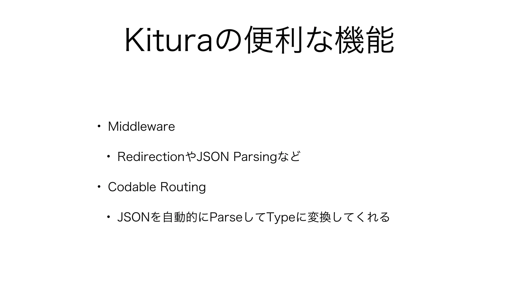 Kituraの便利な機能
• Middleware
• RedirectionやJSON Parsingなど
• Codable Routing
• JSONを自動的にParseしてTypeに変換してくれる
 