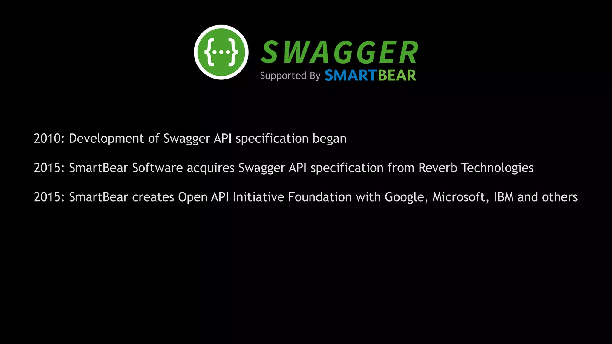 Supported By
2010: Development of Swagger API specification began
2015: SmartBear Software acquires Swagger API specification from Reverb Technologies 
2015: SmartBear creates Open API Initiative Foundation with Google, Microsoft, IBM and others 
 
