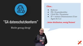 Bleibt genug übrig?
“GA datenschutzkonform”
Ohne…
● Referrer
● PII / Ersatzidentifier
● Click IDs / Parameter
● IP + weitere Dimensionen (User
Agent & Co)
…keine Attribution, wenig Nutzen!
 
