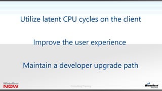 Consulting/Training
Utilize latent CPU cycles on the client
Improve the user experience
Maintain a developer upgrade path
 