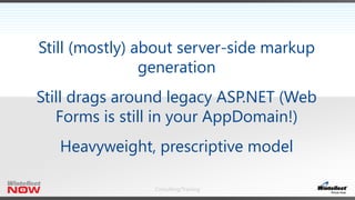 Consulting/Training
Still (mostly) about server-side markup
generation
Still drags around legacy ASP.NET (Web
Forms is still in your AppDomain!)
Heavyweight, prescriptive model
 