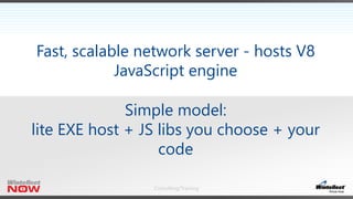 Consulting/Training
Fast, scalable network server - hosts V8
JavaScript engine
Simple model:
lite EXE host + JS libs you choose + your
code
 
