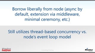 Consulting/Training
Borrow liberally from node (async by
default, extension via middleware,
minimal ceremony, etc.)
Still utilizes thread-based concurrency vs.
node’s event loop model
 