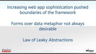 Consulting/Training
Increasing web app sophistication pushed
boundaries of the framework
Forms over data metaphor not always
desirable
Law of Leaky Abstractions
 