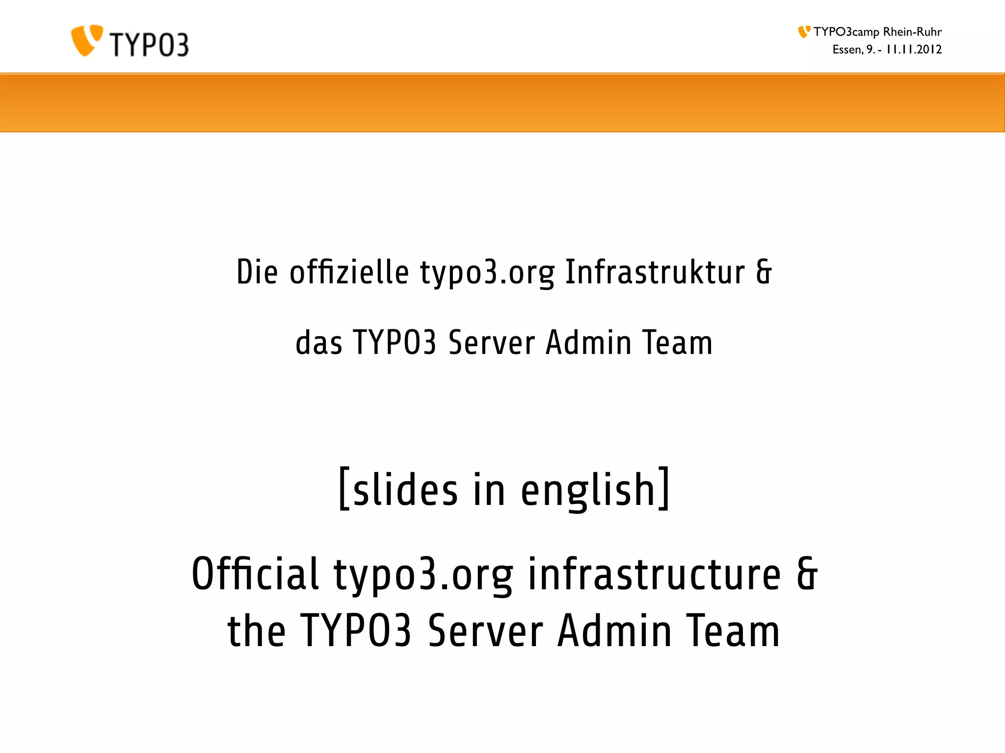 TYPO3camp Rhein-Ruhr
                                               Essen, 9. - 11.11.2012




  Die ofﬁzielle typo3.org Infrastruktur &

      das TYPO3 Server Admin Team



         [slides in english]
Ofﬁcial typo3.org infrastructure &
  the TYPO3 Server Admin Team
 
