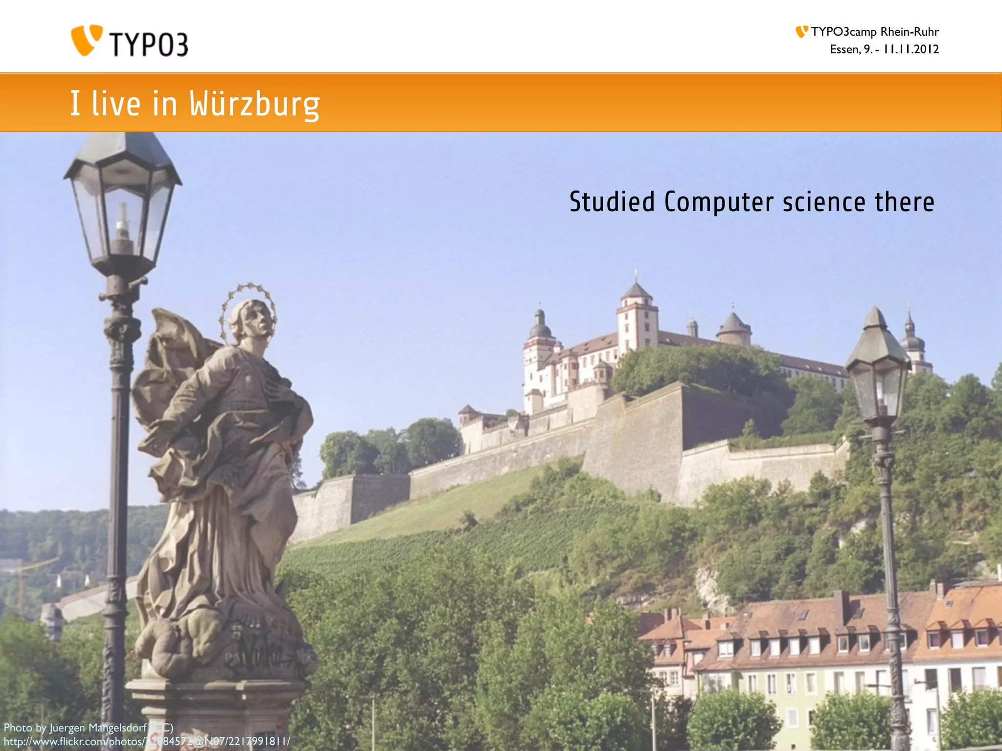 TYPO3camp Rhein-Ruhr
                                                                             Essen, 9. - 11.11.2012



           I live in Würzburg

                                                       Studied Computer science there




Photo by Juergen Mangelsdorf (CC)
http://www.ﬂickr.com/photos/22084572@N07/2217991811/
 
