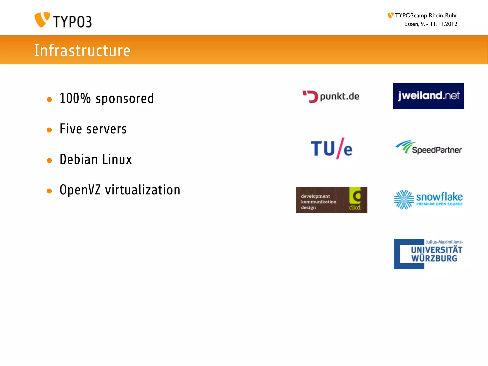 TYPO3camp Rhein-Ruhr
                              Essen, 9. - 11.11.2012



Infrastructure

 • 100% sponsored

 • Five servers

 • Debian Linux

 • OpenVZ virtualization
 