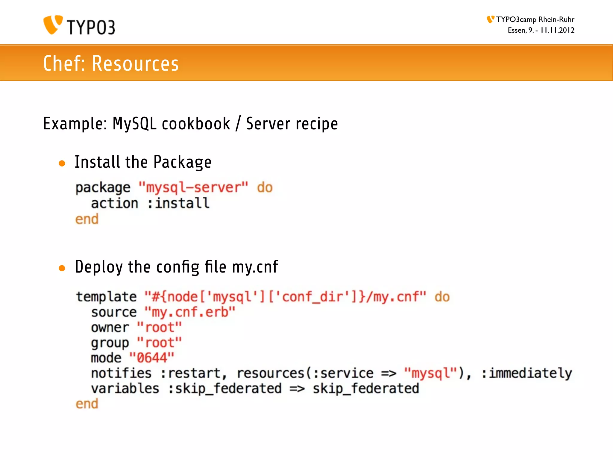 TYPO3camp Rhein-Ruhr
                                             Essen, 9. - 11.11.2012



Chef: Resources

Example: MySQL cookbook / Server recipe

 • Install the Package




 • Deploy the conﬁg ﬁle my.cnf
 