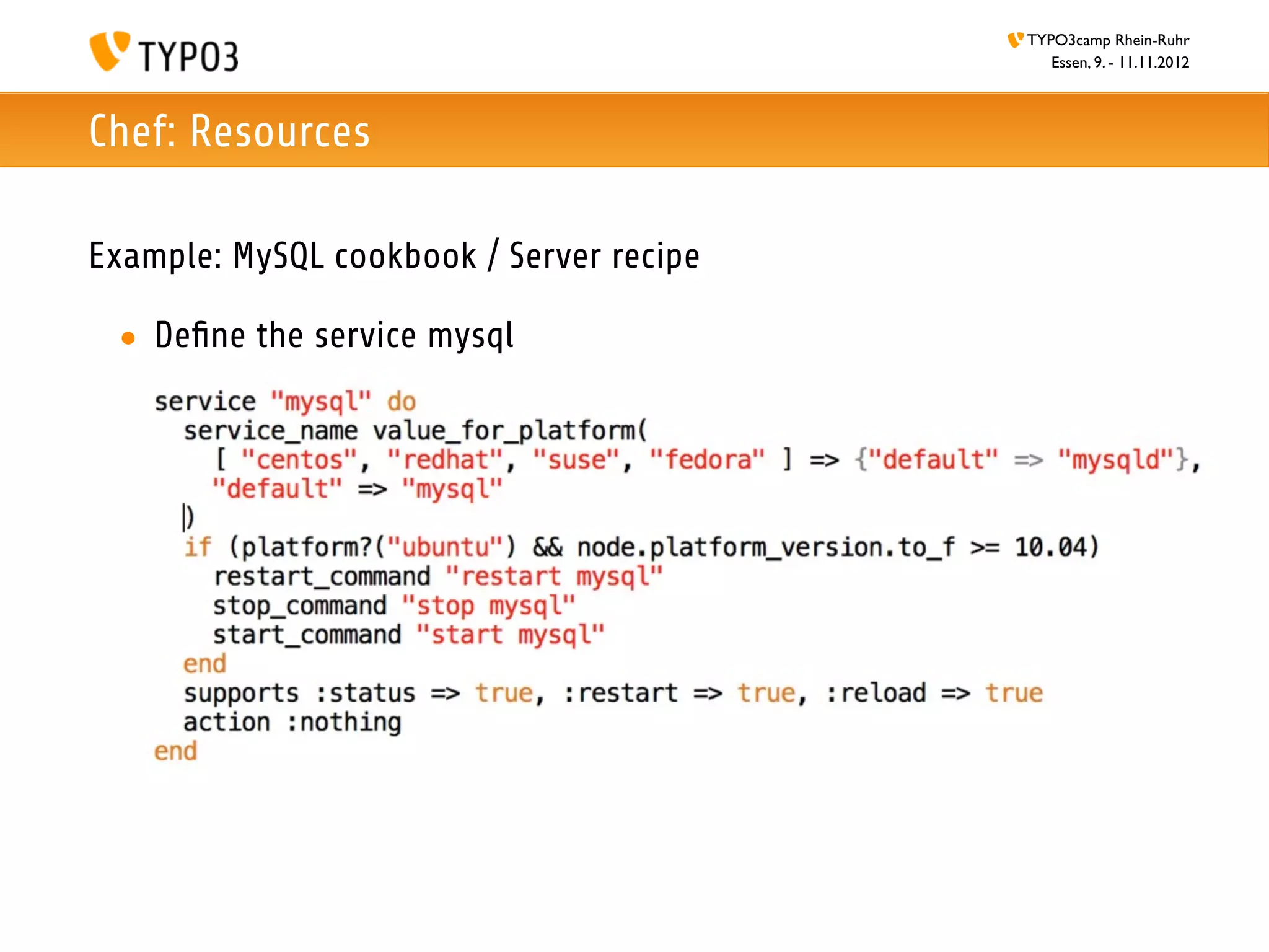 TYPO3camp Rhein-Ruhr
                                             Essen, 9. - 11.11.2012



Chef: Resources

Example: MySQL cookbook / Server recipe

 • Deﬁne the service mysql
 
