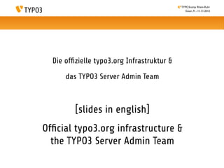 TYPO3camp Rhein-Ruhr
                                               Essen, 9. - 11.11.2012




  Die ofﬁzielle typo3.org Infrastruktur &

      das TYPO3 Server Admin Team



         [slides in english]
Ofﬁcial typo3.org infrastructure &
  the TYPO3 Server Admin Team
 