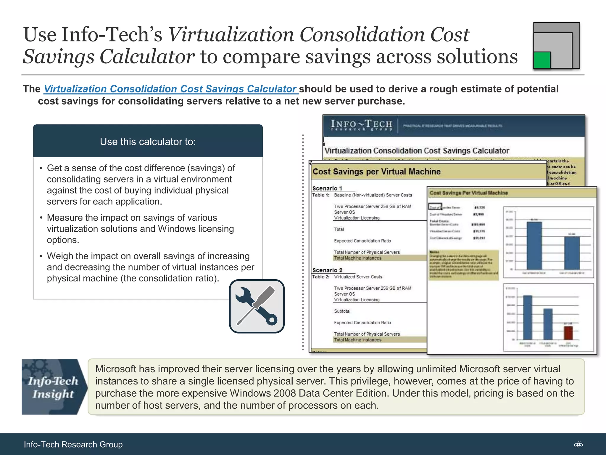 Server virtualization solutions deliver features that enable consolidation, agile management, and internal cloudInfo-Tech sees virtualization as a journey that starts with CAPEX savings, but progresses through management to cloud as more servers are virtualized Consolidation Phase: The focus is on transitioning workloads to virtual machines and getting the most out of the hardware (most VMs per host). Capacity analysis and P2V (physical to virtual) migration tools and features that boost consolidation ratio are most important value add features in this phase.Management Phase:	Virtual infrastructure has become a core technology hosting production servers. Rapid agile provisioning, resource scheduling and load balancing, and high availability are key features in this phase. Optimization of shared storage resources is also critical.  Internal Cloud Phase:	Focus shifts to end-to-end management of complete systems from application through virtual machines to hardware. Performance monitoring for service level maintenance as well as management automation and self-service are key to building infrastructure as a service. Automated cost accounting for chargeback or “showback” also brings cloud-like capability to the virtual infrastructure. Smaller enterprises (i.e. 25 to 250 servers) rapidly progress to the management phase because they virtualize more servers faster (up to 65% in a single year). They have less to gain in capital savings (less to virtualize) but want the agility and availability benefits of a virtual infrastructure.