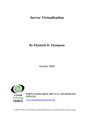 Server Virtualization




                      By Elizabeth D. Thompson




                                    October 2009




                 WHITE PAPER FROM THE CUNA TECHNOLOGY
                 COUNCIL
                 www.cunatechnologycouncil.org



© 2009 CUNA, Inc. All rights reserved. Reproduction is prohibited without written consent
 
