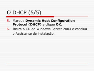 O DHCP (5/5)Marque Dynamic Host Configuration Protocol (DHCP) e clique OK.Insira o CD do Windows Server 2003 e conclua o Assistente de instalação.