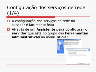 Configuração dos serviços de rede (1/4)A configuração dos serviços de rede no servidor é facilmente feita Através de um Assistente para configurar o servidor que está no grupo das Ferramentas administrativas no menu Iniciar.