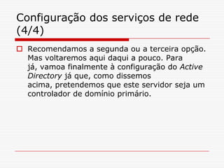 Configuração dos serviços de rede (4/4)Recomendamos a segunda ou a terceira opção. Mas voltaremos aqui daqui a pouco. Para já, vamoa finalmente à configuração do Active Directory já que, como dissemos acima, pretendemos que este servidor seja um controlador de domínio primário.