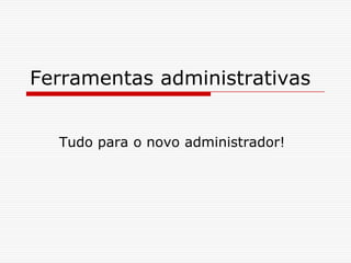 Ferramentas administrativasTudo para o novo administrador!