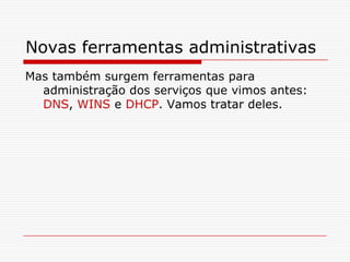 Novas ferramentas administrativasMas também surgem ferramentas para administração dos serviços que vimos antes: DNS, WINS e DHCP. Vamos tratar deles.