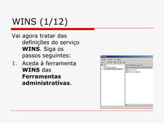 WINS (1/12)Vai agora tratar das definições do serviço WINS. Siga os passos seguintes:Aceda à ferramenta WINS das Ferramentas administrativas.