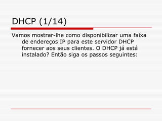 DHCP (1/14)Vamos mostrar-lhe como disponibilizar uma faixa de endereços IP para este servidor DHCP fornecer aos seus clientes. O DHCP já está instalado? Então siga os passos seguintes: