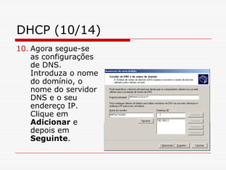 DHCP (10/14)Agora segue-se as configurações de DNS. Introduza o nome do domínio, o nome do servidor DNS e o seu endereço IP. Clique em Adicionar e depois em Seguinte.