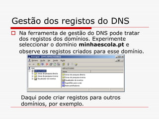 Gestão dos registos do DNSNa ferramenta de gestão do DNS pode tratar dos registos dos domínios. Experimente seleccionar o domínio minhaescola.pt e observe os registos criados para esse domínio.Daqui pode criar registos para outros domínios, por exemplo. 