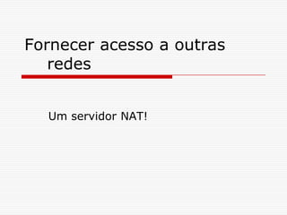 Fornecer acesso a outras redesUm servidor NAT!