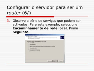 Configurar o servidor para ser um router (6/)Observe a série de serviços que podem ser activados. Para este exemplo, seleccione Encaminhamento de rede local. Prima Seguinte.