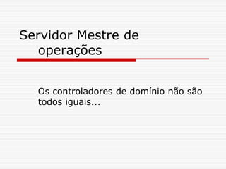 Servidor Mestre de operaçõesOs controladores de domínio não são todos iguais...
