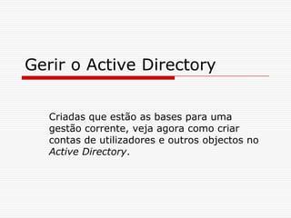 Gerir o Active DirectoryCriadas que estão as bases para uma gestão corrente, veja agora como criar contas de utilizadores e outros objectos no Active Directory.
