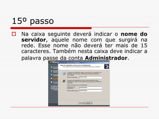 15º passoNa caixa seguinte deverá indicar o nome do servidor, aquele nome com que surgirá na rede. Esse nome não deverá ter mais de 15 caracteres. Também nesta caixa deve indicar a palavra passe da conta Administrador.