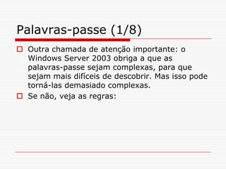 Palavras-passe (1/8)Outra chamada de atenção importante: o Windows Server 2003 obriga a que as palavras-passe sejam complexas, para que sejam mais difíceis de descobrir. Mas isso pode torná-las demasiado complexas. Se não, veja as regras: