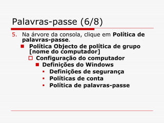 Palavras-passe (6/8)Na árvore da consola, clique em Política de palavras-passe. Política Objecto de política de grupo [nome do computador] Configuração do computador Definições do Windows Definições de segurança Políticas de conta Política de palavras-passe 
