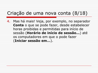 Criação de uma nova conta (8/18)Mas há mais! Veja, por exemplo, no separador Conta o que se pode fazer, desde estabelecer horas proibidas e permitidas para início de sessão (Horário de início de sessão…) até os computadores em que o pode fazer (Iniciar sessão em…).
