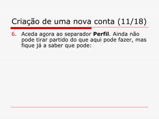 Criação de uma nova conta (11/18)Aceda agora ao separador Perfil. Ainda não pode tirar partido do que aqui pode fazer, mas fique já a saber que pode: 